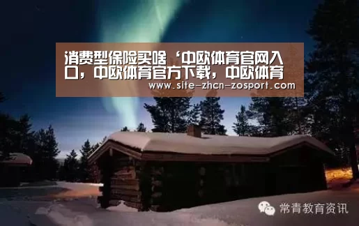 消费型保险买啥‘中欧体育官网入口，中欧体育官方下载，中欧体育平台’