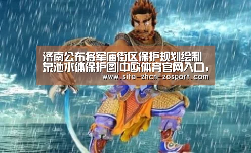 济南公布将军庙街区保护规划绘制泉池水体保护图|中欧体育官网入口，中欧体育官方下载
